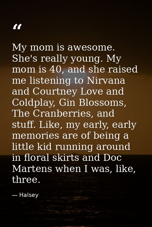 My mom is awesome. She's really young. My mom is 40, and she raised me listening to Nirvana and Courtney Love and Coldpl — Halsey