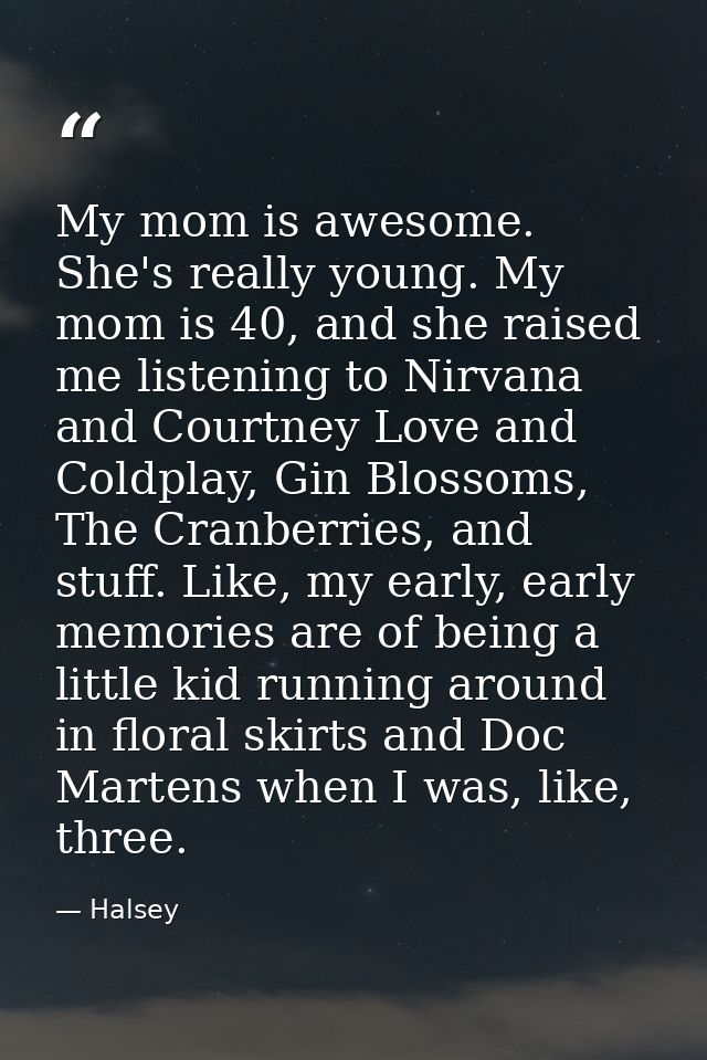 My mom is awesome. She's really young. My mom is 40, and she raised me listening to Nirvana and Courtney Love and Coldpl — Halsey