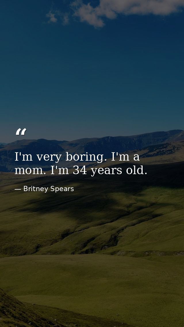 I'm very boring. I'm a mom. I'm 34 years old. — Britney Spears