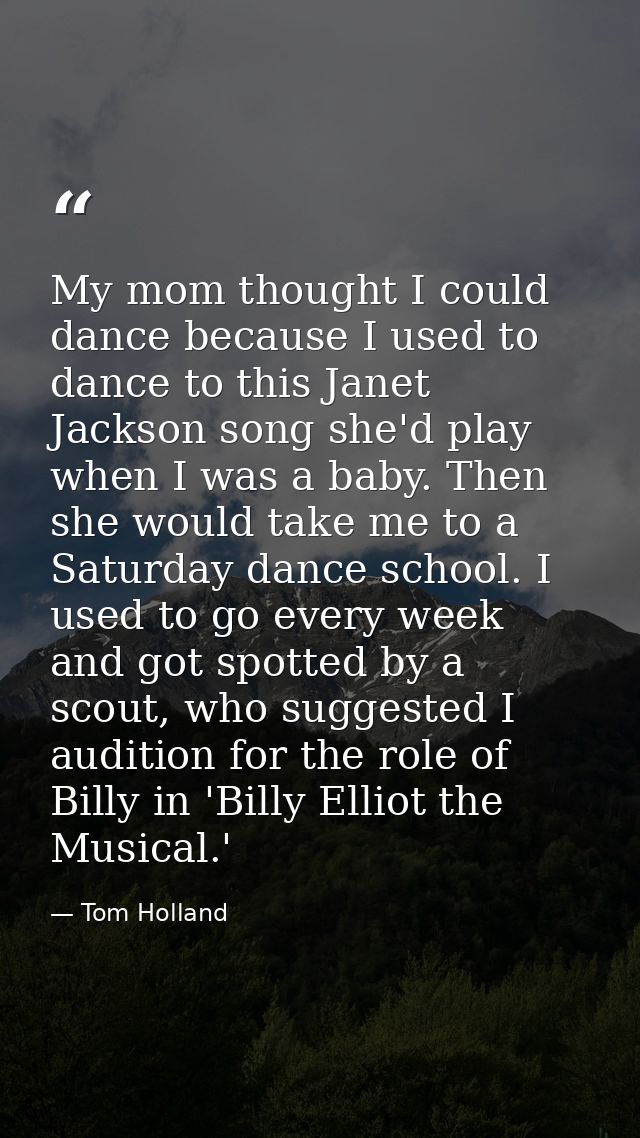 My mom thought I could dance because I used to dance to this Janet Jackson song she'd play when I was a baby. Then she w — Tom Holland