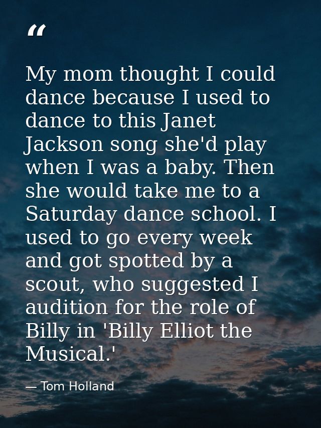 My mom thought I could dance because I used to dance to this Janet Jackson song she'd play when I was a baby. Then she w — Tom Holland