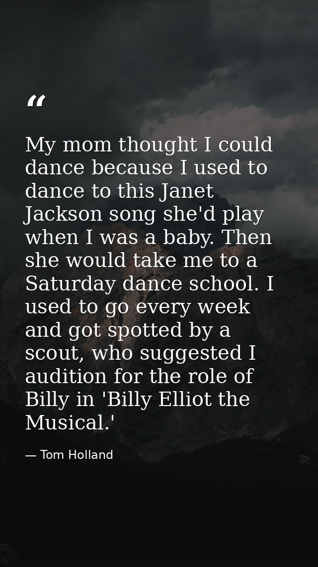 My mom thought I could dance because I used to dance to this Janet Jackson song she'd play when I was a baby. Then she w — Tom Holland