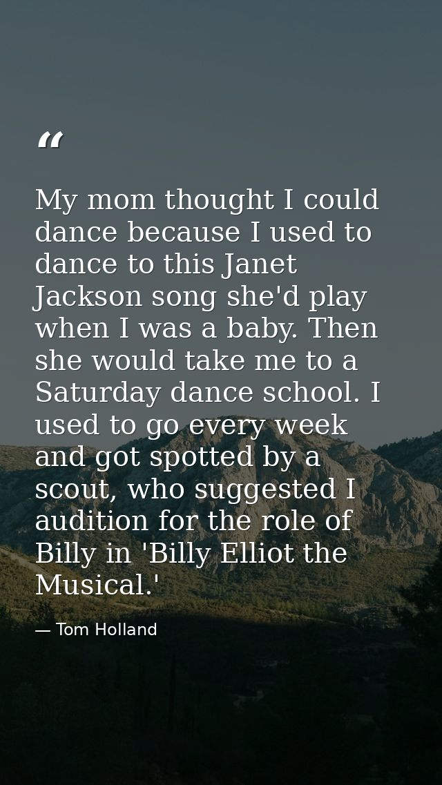 My mom thought I could dance because I used to dance to this Janet Jackson song she'd play when I was a baby. Then she w — Tom Holland