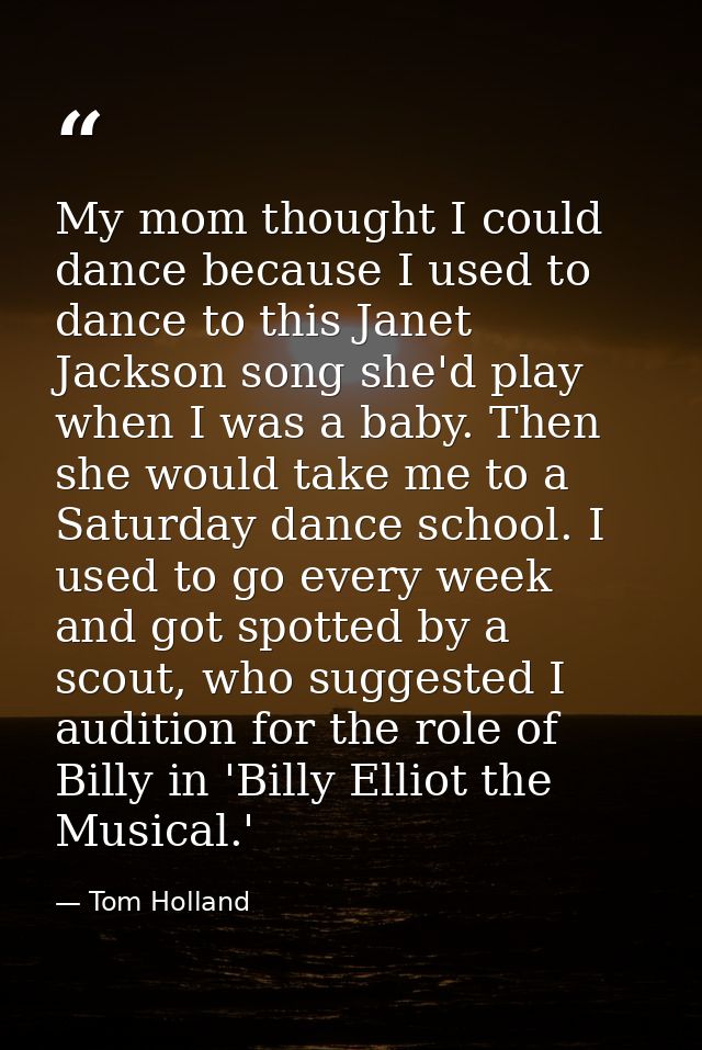 My mom thought I could dance because I used to dance to this Janet Jackson song she'd play when I was a baby. Then she w — Tom Holland