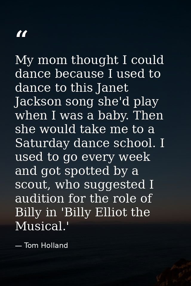 My mom thought I could dance because I used to dance to this Janet Jackson song she'd play when I was a baby. Then she w — Tom Holland