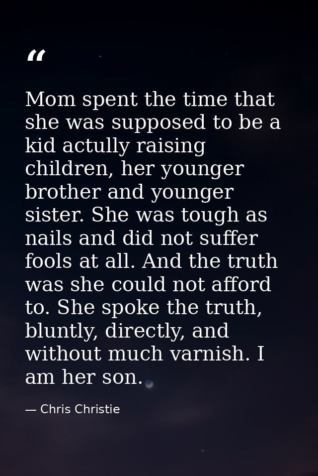 Mom spent the time that she was supposed to be a kid actully raising children, her younger brother and younger sister. S — Chris Christie