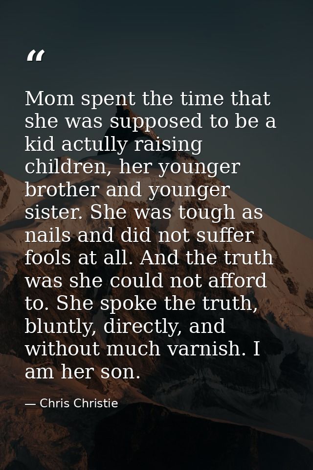 Mom spent the time that she was supposed to be a kid actully raising children, her younger brother and younger sister. S — Chris Christie