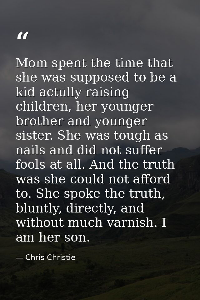 Mom spent the time that she was supposed to be a kid actully raising children, her younger brother and younger sister. S — Chris Christie