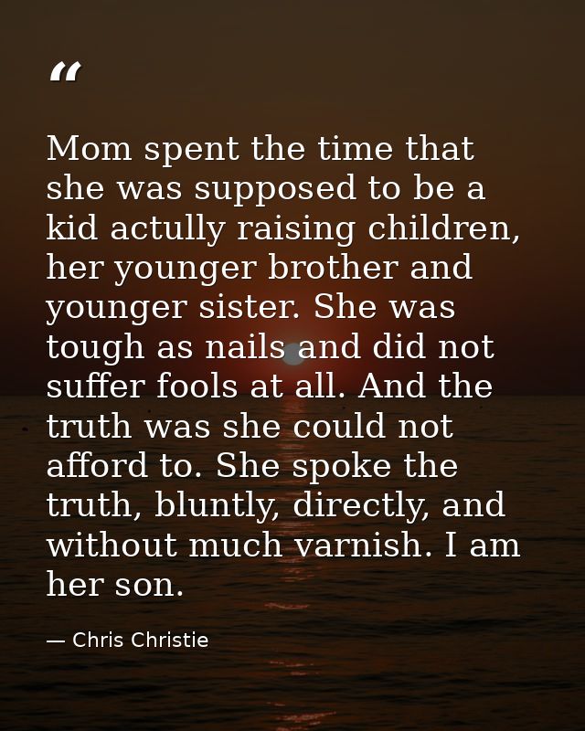 Mom spent the time that she was supposed to be a kid actully raising children, her younger brother and younger sister. S — Chris Christie