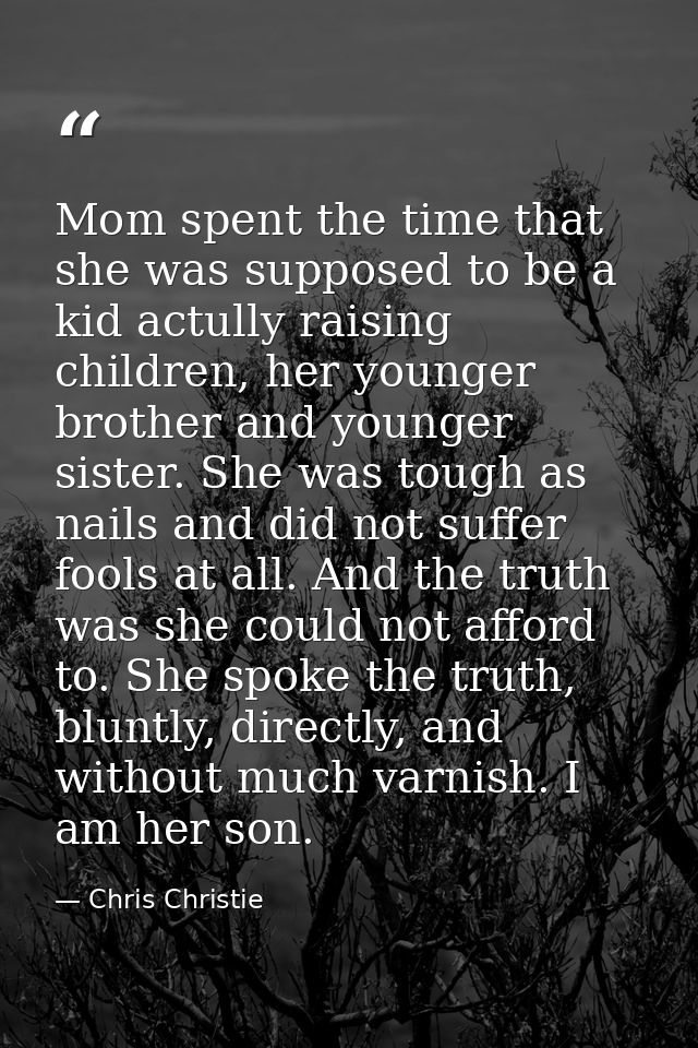 Mom spent the time that she was supposed to be a kid actully raising children, her younger brother and younger sister. S — Chris Christie