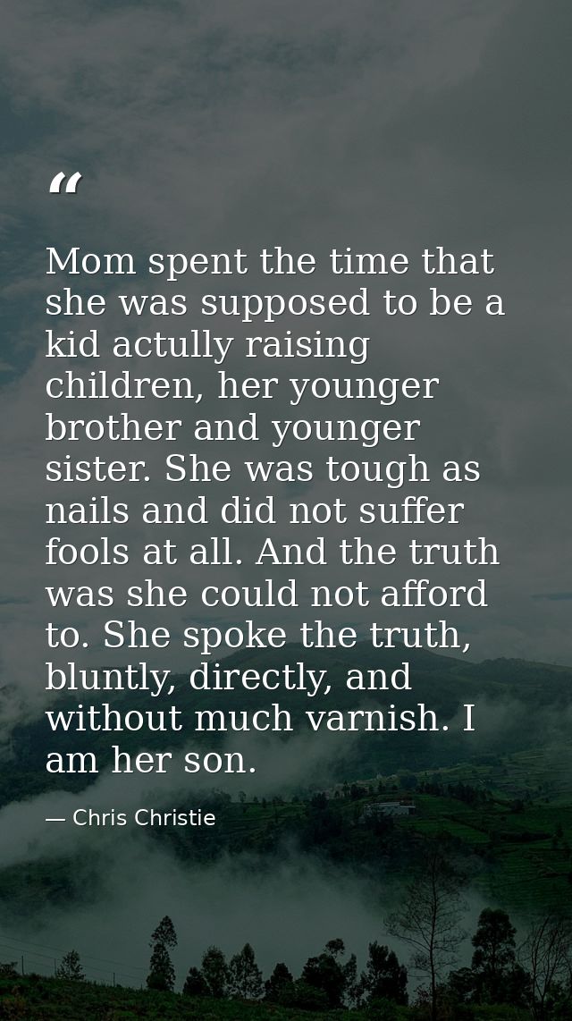 Mom spent the time that she was supposed to be a kid actully raising children, her younger brother and younger sister. S — Chris Christie