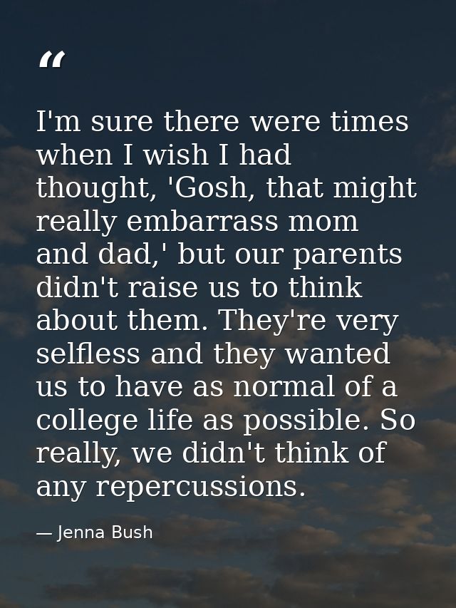 I'm sure there were times when I wish I had thought, 'Gosh, that might really embarrass mom and dad,' but our parents di — Jenna Bush