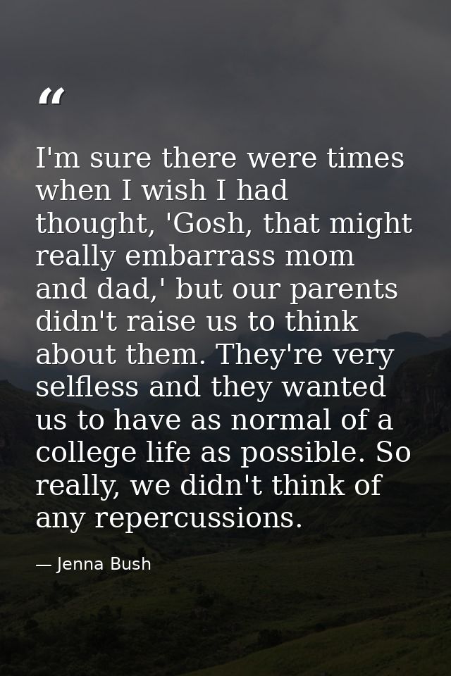 I'm sure there were times when I wish I had thought, 'Gosh, that might really embarrass mom and dad,' but our parents di — Jenna Bush