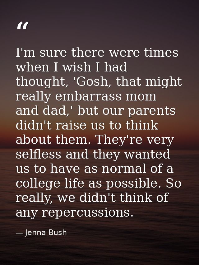 I'm sure there were times when I wish I had thought, 'Gosh, that might really embarrass mom and dad,' but our parents di — Jenna Bush