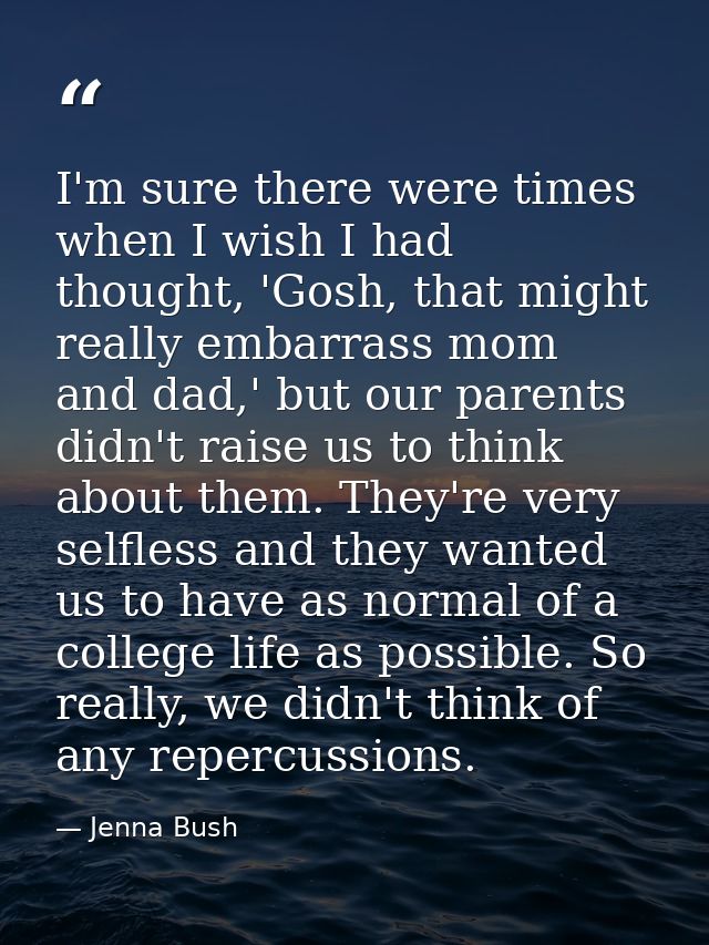 I'm sure there were times when I wish I had thought, 'Gosh, that might really embarrass mom and dad,' but our parents di — Jenna Bush
