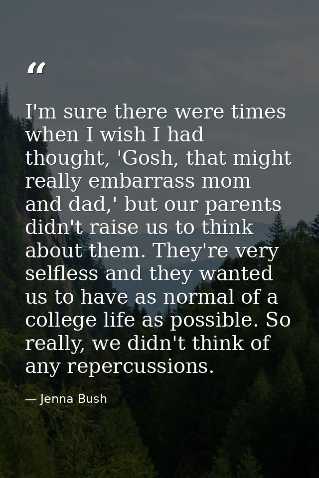 I'm sure there were times when I wish I had thought, 'Gosh, that might really embarrass mom and dad,' but our parents di — Jenna Bush