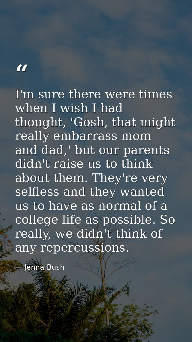 I'm sure there were times when I wish I had thought, 'Gosh, that might really embarrass mom and dad,' but our parents di — Jenna Bush