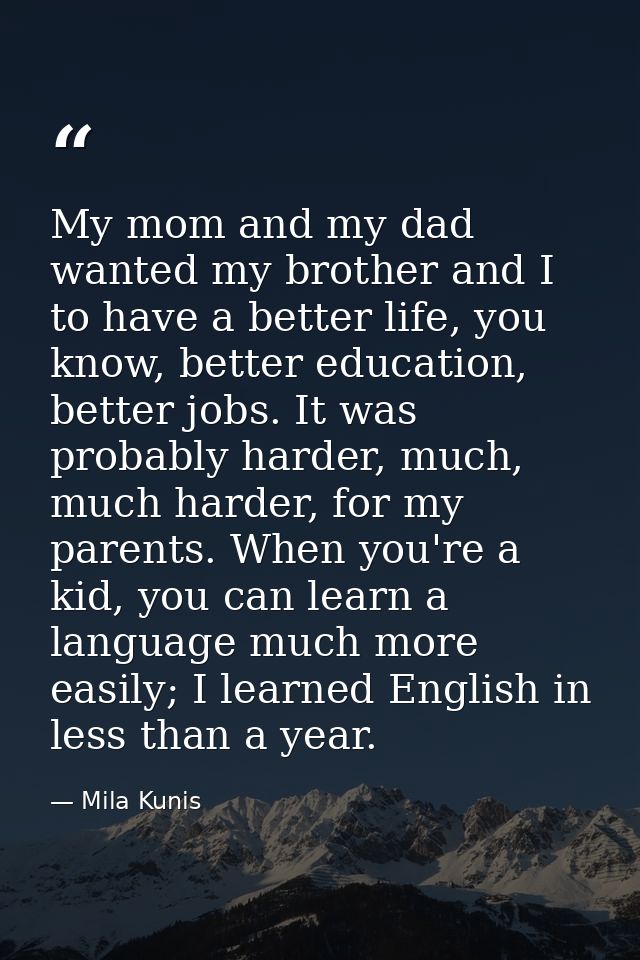 My mom and my dad wanted my brother and I to have a better life, you know, better education, better jobs. It was probabl — Mila Kunis