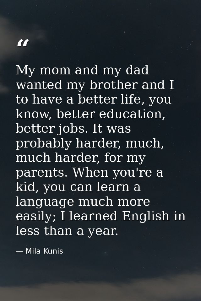 My mom and my dad wanted my brother and I to have a better life, you know, better education, better jobs. It was probabl — Mila Kunis