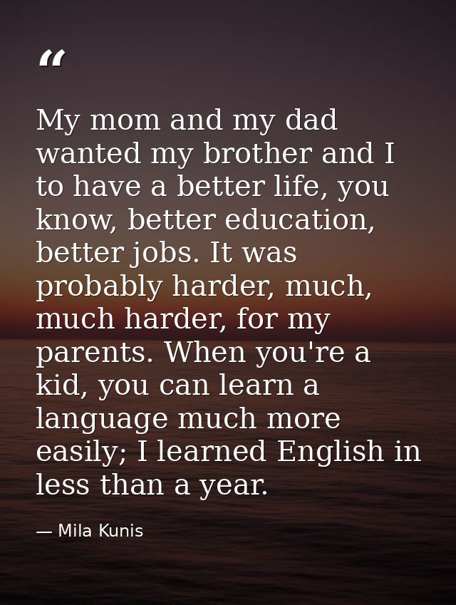 My mom and my dad wanted my brother and I to have a better life, you know, better education, better jobs. It was probabl — Mila Kunis