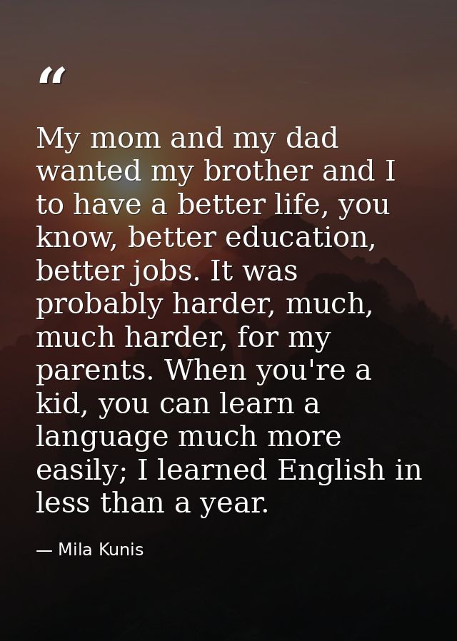 My mom and my dad wanted my brother and I to have a better life, you know, better education, better jobs. It was probabl — Mila Kunis