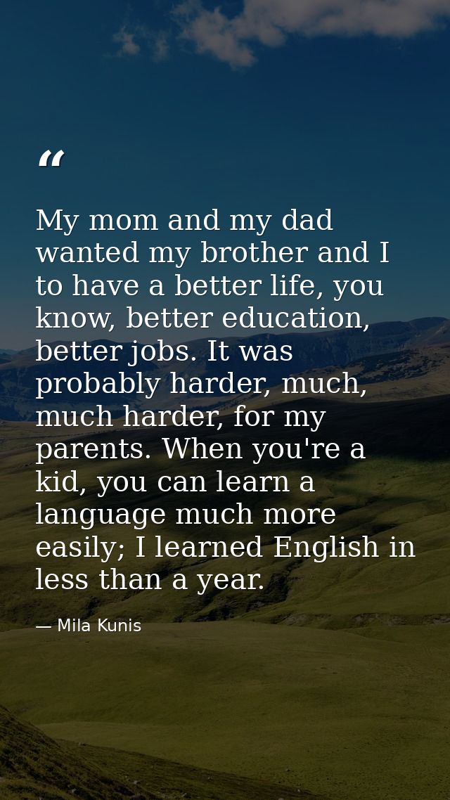 My mom and my dad wanted my brother and I to have a better life, you know, better education, better jobs. It was probabl — Mila Kunis