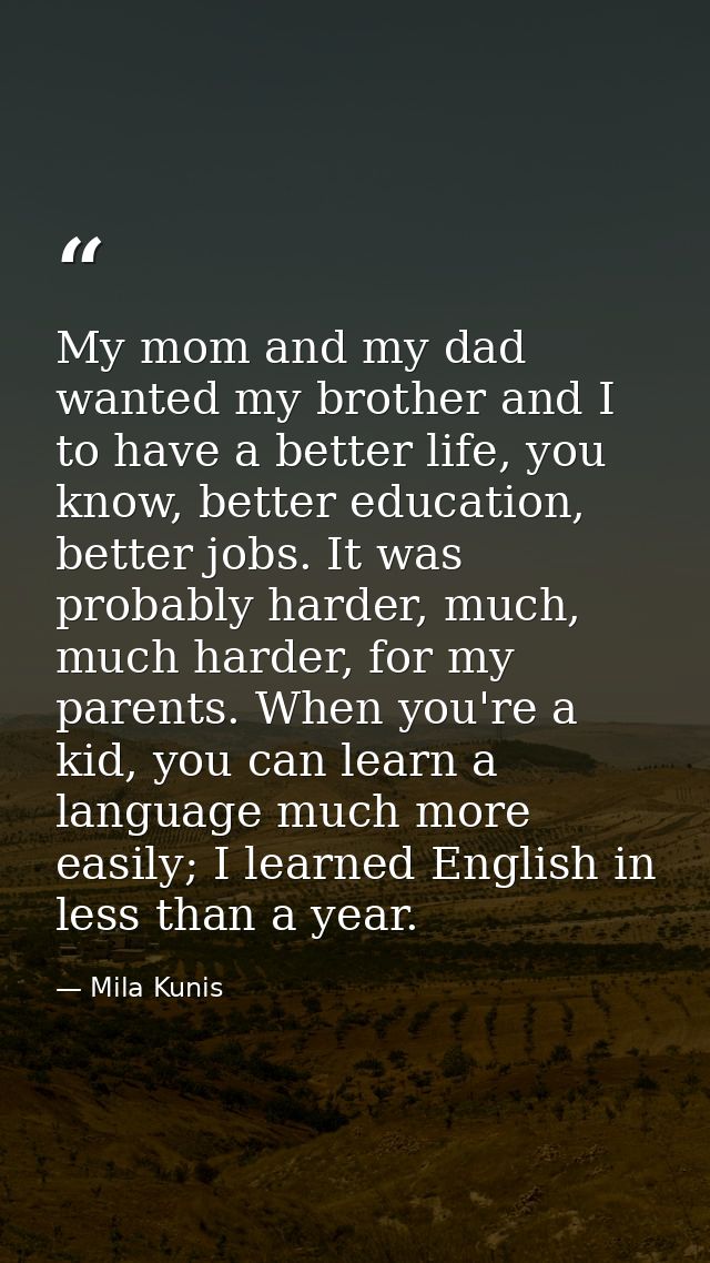 My mom and my dad wanted my brother and I to have a better life, you know, better education, better jobs. It was probabl — Mila Kunis