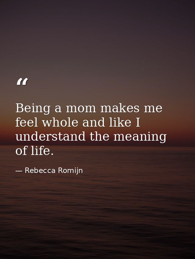 Being a mom makes me feel whole and like I understand the meaning of life. — Rebecca Romijn