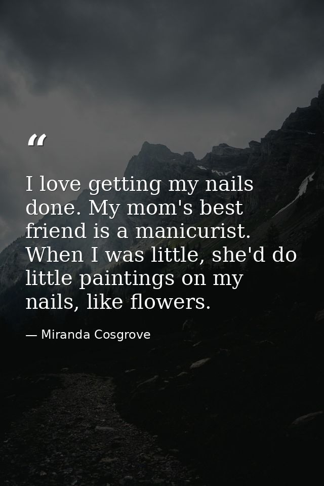 I love getting my nails done. My mom's best friend is a manicurist. When I was little, she'd do little paintings on my n — Miranda Cosgrove
