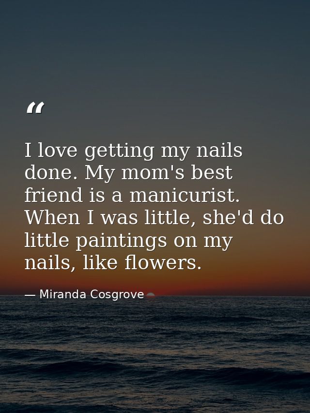 I love getting my nails done. My mom's best friend is a manicurist. When I was little, she'd do little paintings on my n — Miranda Cosgrove