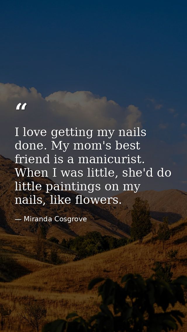 I love getting my nails done. My mom's best friend is a manicurist. When I was little, she'd do little paintings on my n — Miranda Cosgrove