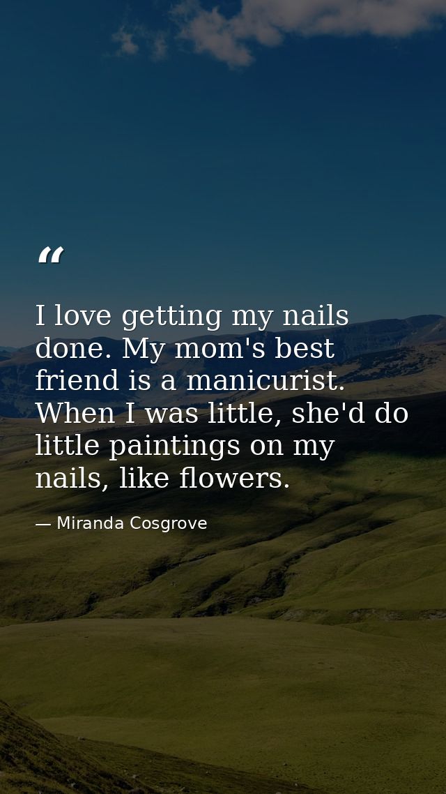 I love getting my nails done. My mom's best friend is a manicurist. When I was little, she'd do little paintings on my n — Miranda Cosgrove