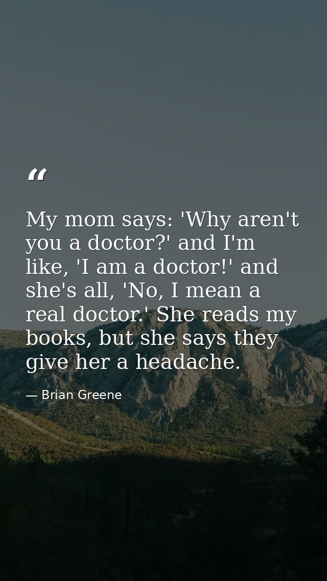 My mom says: 'Why aren't you a doctor?' and I'm like, 'I am a doctor!' and she's all, 'No, I mean a real doctor.' She re — Brian Greene