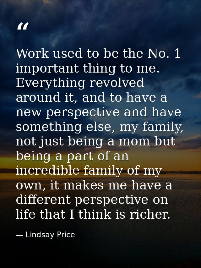 Work used to be the No. 1 important thing to me. Everything revolved around it, and to have a new perspective and have s — Lindsay Price