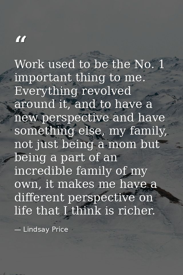 Work used to be the No. 1 important thing to me. Everything revolved around it, and to have a new perspective and have s — Lindsay Price