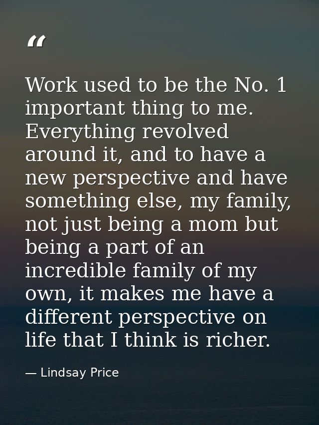 Work used to be the No. 1 important thing to me. Everything revolved around it, and to have a new perspective and have s — Lindsay Price