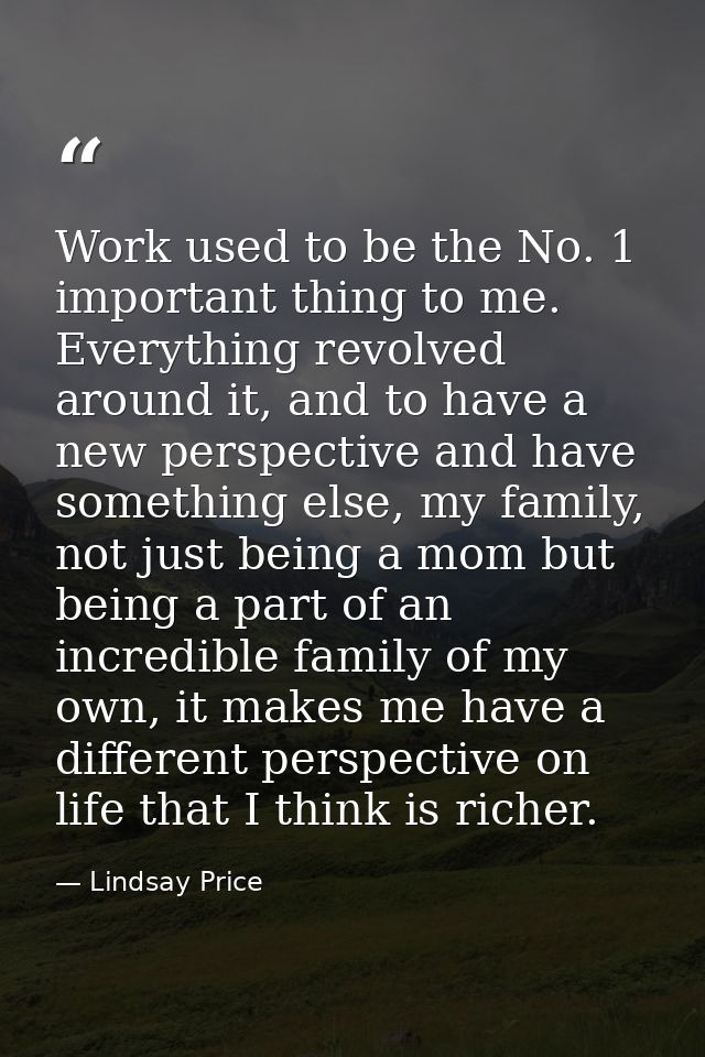 Work used to be the No. 1 important thing to me. Everything revolved around it, and to have a new perspective and have s — Lindsay Price