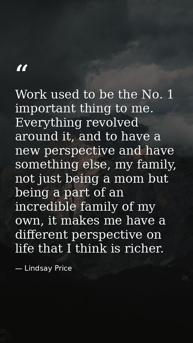 Work used to be the No. 1 important thing to me. Everything revolved around it, and to have a new perspective and have s — Lindsay Price