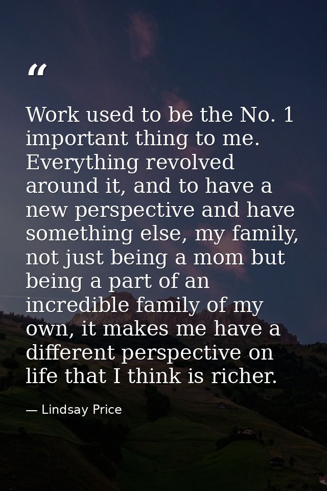 Work used to be the No. 1 important thing to me. Everything revolved around it, and to have a new perspective and have s — Lindsay Price