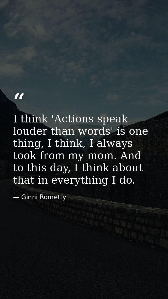 I think 'Actions speak louder than words' is one thing, I think, I always took from my mom. And to this day, I think abo — Ginni Rometty