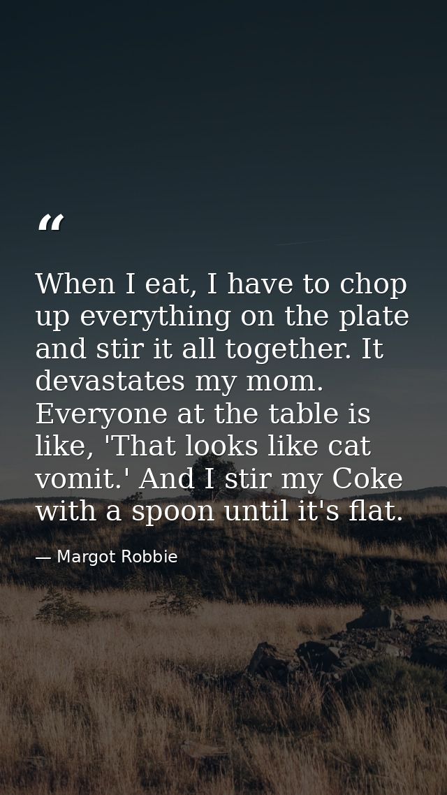When I eat, I have to chop up everything on the plate and stir it all together. It devastates my mom. Everyone at the ta — Margot Robbie