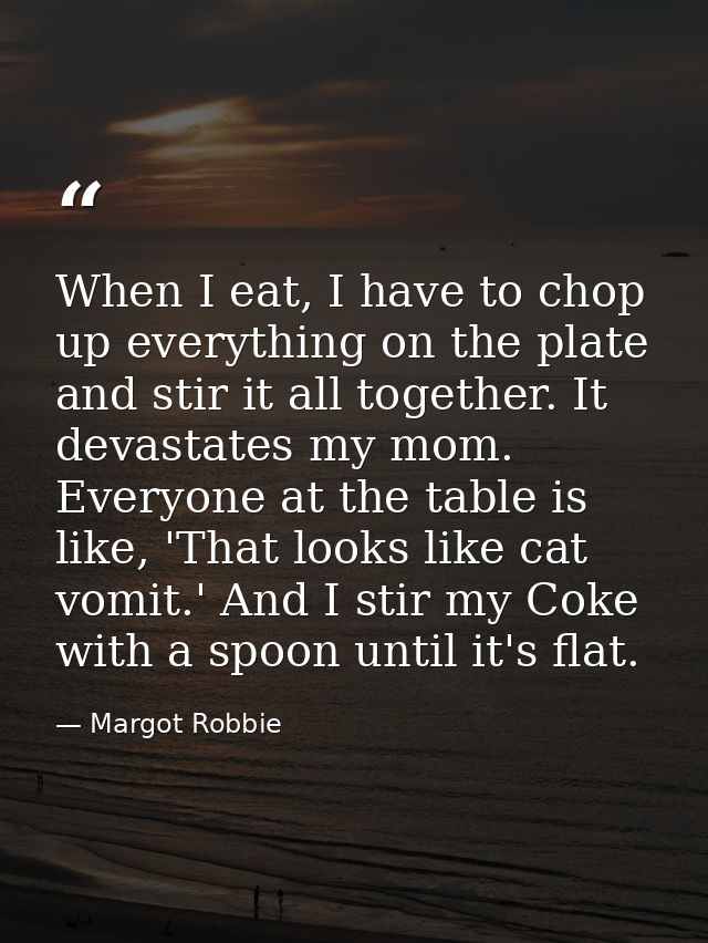 When I eat, I have to chop up everything on the plate and stir it all together. It devastates my mom. Everyone at the ta — Margot Robbie