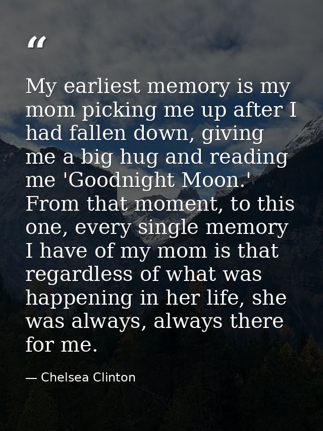 My earliest memory is my mom picking me up after I had fallen down, giving me a big hug and reading me 'Goodnight Moon.' — Chelsea Clinton