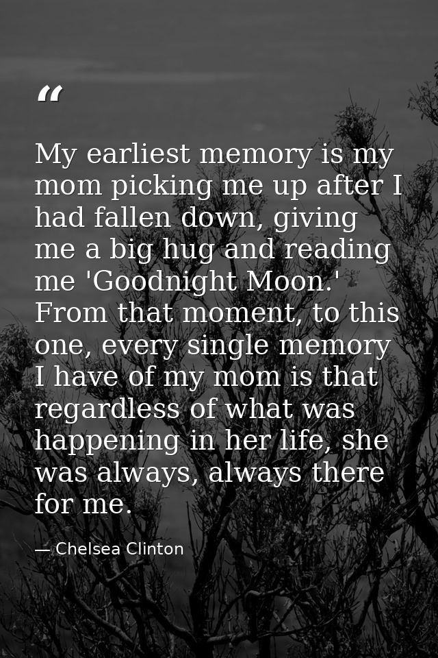 My earliest memory is my mom picking me up after I had fallen down, giving me a big hug and reading me 'Goodnight Moon.' — Chelsea Clinton