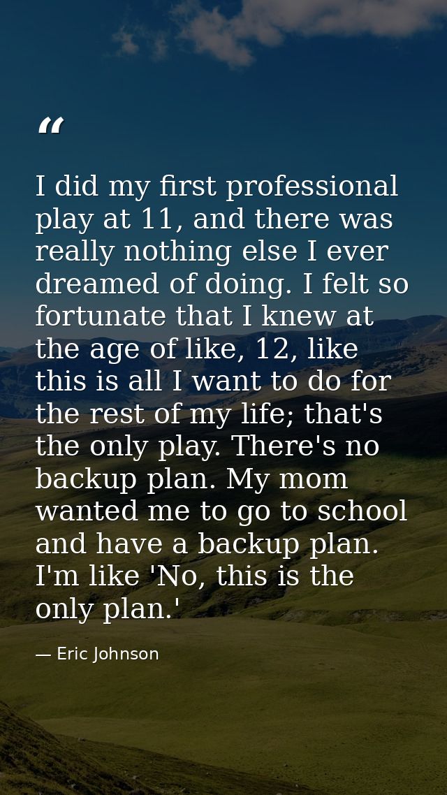 I did my first professional play at 11, and there was really nothing else I ever dreamed of doing. I felt so fortunate t — Eric Johnson