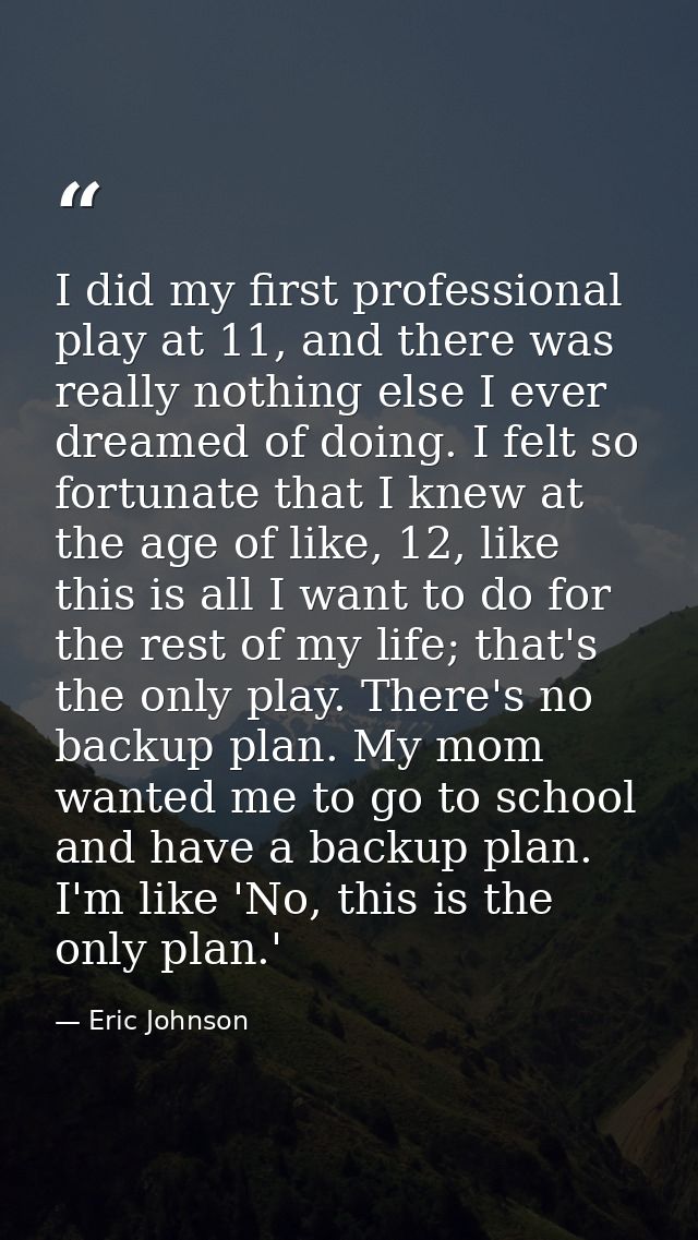 I did my first professional play at 11, and there was really nothing else I ever dreamed of doing. I felt so fortunate t — Eric Johnson