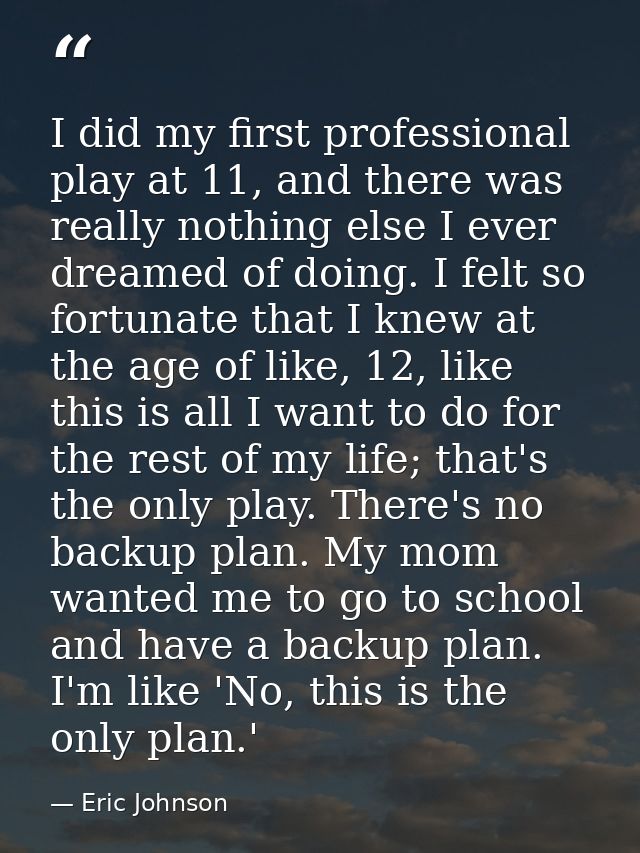 I did my first professional play at 11, and there was really nothing else I ever dreamed of doing. I felt so fortunate t — Eric Johnson