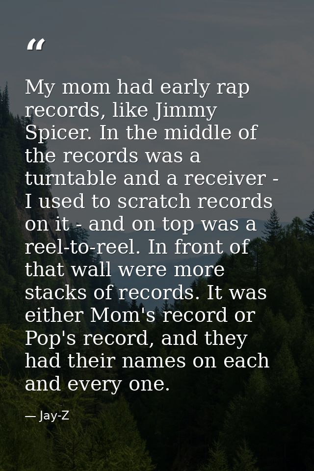 My mom had early rap records, like Jimmy Spicer. In the middle of the records was a turntable and a receiver - I used to — Jay-Z