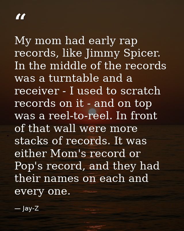 My mom had early rap records, like Jimmy Spicer. In the middle of the records was a turntable and a receiver - I used to — Jay-Z