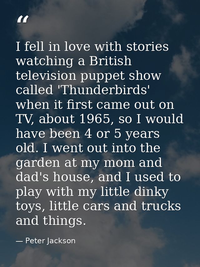 I fell in love with stories watching a British television puppet show called 'Thunderbirds' when it first came out on TV — Peter Jackson